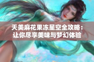 天美麻花果冻星空全攻略：让你尽享美味与梦幻体验