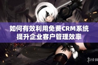 如何有效利用免费CRM系统提升企业客户管理效率