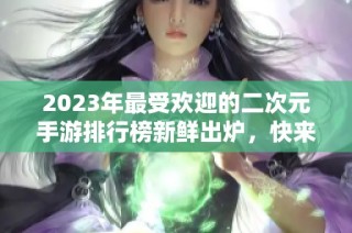 2023年最受欢迎的二次元手游排行榜新鲜出炉，快来看看吧