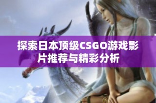 探索日本顶级CSGO游戏影片推荐与精彩分析