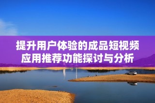 提升用户体验的成品短视频应用推荐功能探讨与分析