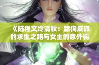 《陆程文冷清秋：舔狗反派的求生之路与女主的意外羁绊》