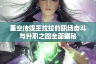 星空传媒王拉拉的职场奋斗与升职之路全面揭秘