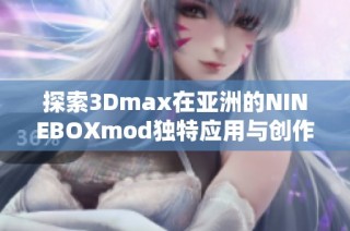 探索3Dmax在亚洲的NINEBOXmod独特应用与创作技巧