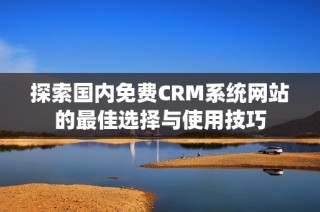 探索国内免费CRM系统网站的最佳选择与使用技巧