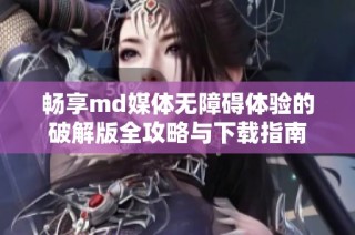 畅享md媒体无障碍体验的破解版全攻略与下载指南