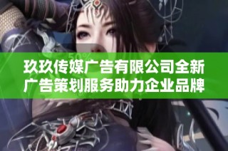 玖玖传媒广告有限公司全新广告策划服务助力企业品牌提升