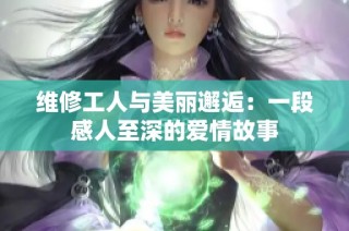 维修工人与美丽邂逅：一段感人至深的爱情故事