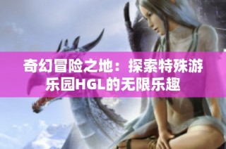 奇幻冒险之地：探索特殊游乐园HGL的无限乐趣