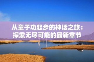 从童子功起步的神话之旅：探索无尽可能的最新章节