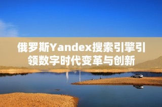 俄罗斯Yandex搜索引擎引领数字时代变革与创新