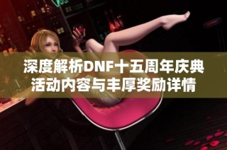 深度解析DNF十五周年庆典活动内容与丰厚奖励详情