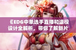 《EDG中单选手直播和退役设计全解析，带你了解新片场的创作技巧》