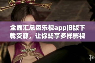 全面汇总芭乐视app旧版下载资源，让你畅享多样影视体验