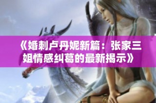 《婚刺卢丹妮新篇：张家三姐情感纠葛的最新揭示》