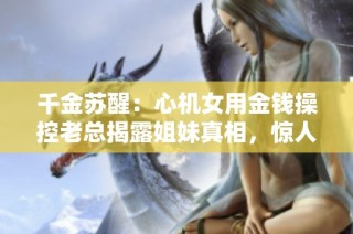 千金苏醒：心机女用金钱操控老总揭露姐妹真相，惊人结局令人始料未及