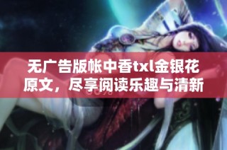 无广告版帐中香txl金银花原文，尽享阅读乐趣与清新体验