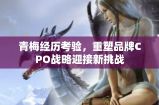 青梅经历考验，重塑品牌CPO战略迎接新挑战