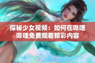 探秘少女视频：如何在哔哩哔哩免费观看精彩内容