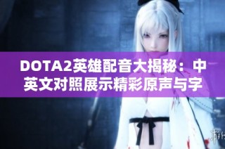 DOTA2英雄配音大揭秘：中英文对照展示精彩原声与字幕