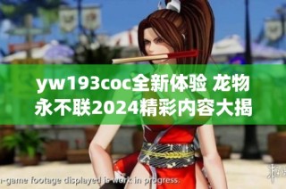 yw193coc全新体验 龙物永不联2024精彩内容大揭秘