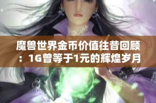 魔兽世界金币价值往昔回顾：1G曾等于1元的辉煌岁月