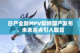 日产全新MPV即将国产发布，未来亮点引人瞩目