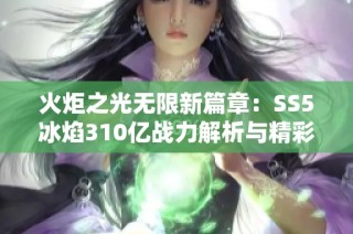 火炬之光无限新篇章：SS5冰焰310亿战力解析与精彩玩法揭秘