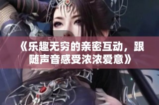 《乐趣无穷的亲密互动，跟随声音感受浓浓爱意》