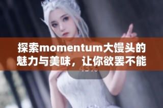 探索momentum大馒头的魅力与美味，让你欲罢不能！