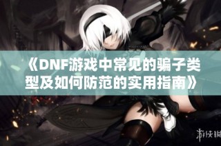 《DNF游戏中常见的骗子类型及如何防范的实用指南》