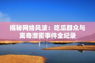 揭秘网络风波：吃瓜群众与离奇泄密事件全纪录