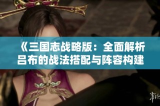 《三国志战略版：全面解析吕布的战法搭配与阵容构建技巧》