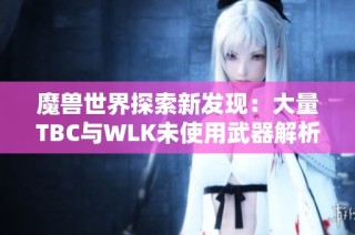 魔兽世界探索新发现：大量TBC与WLK未使用武器解析