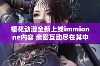 樱花动漫全新上线immionne内容 亲密互动尽在其中