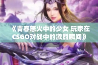 《青春怒火中的少女 玩家在CSGO对战中的激烈瞬间》