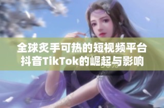 全球炙手可热的短视频平台抖音TikTok的崛起与影响探究