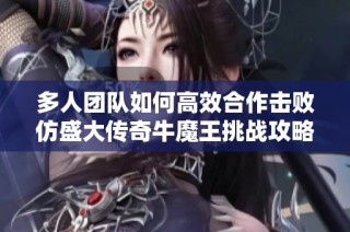 多人团队如何高效合作击败仿盛大传奇牛魔王挑战攻略