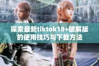 探索最新tiktok18+破解版的使用技巧与下载方法