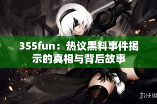 355fun：热议黑料事件揭示的真相与背后故事