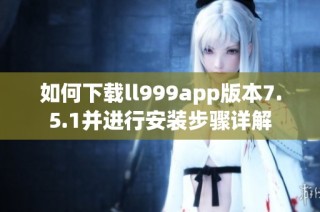 如何下载ll999app版本7.5.1并进行安装步骤详解