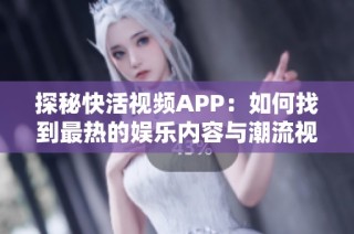 探秘快活视频APP：如何找到最热的娱乐内容与潮流视频