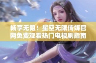 畅享无阻！星空无限传媒官网免费观看热门电视剧指南