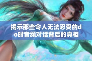 揭示那些令人无法忍受的do时音频对话背后的真相