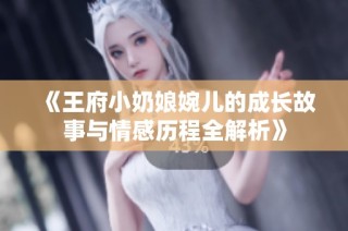 《王府小奶娘婉儿的成长故事与情感历程全解析》