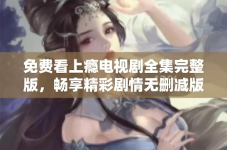 免费看上瘾电视剧全集完整版，畅享精彩剧情无删减版