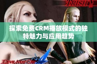 探索免费CRM播放模式的独特魅力与应用趋势