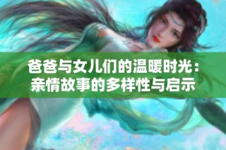 爸爸与女儿们的温暖时光：亲情故事的多样性与启示