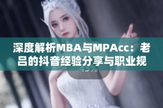 深度解析MBA与MPAcc：老吕的抖音经验分享与职业规划探讨