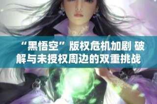 “黑悟空”版权危机加剧 破解与未授权周边的双重挑战解析